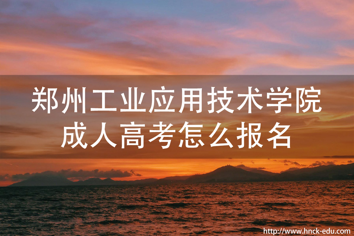 郑州成人类工业应用技术学院成人高考怎么报名